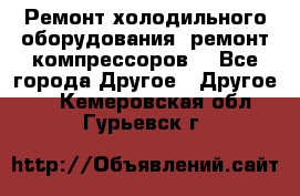 Ремонт холодильного оборудования, ремонт компрессоров. - Все города Другое » Другое   . Кемеровская обл.,Гурьевск г.